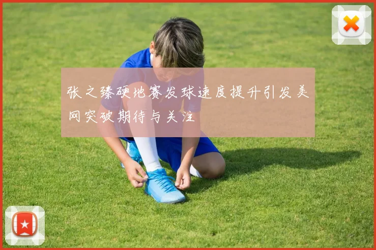 张之臻硬地赛发球速度提升引发美网突破期待与关注