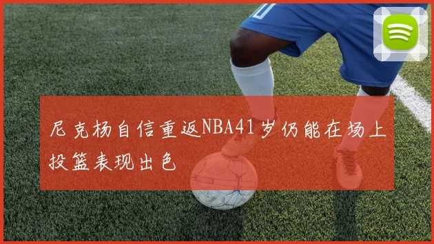 尼克杨自信重返NBA41岁仍能在场上投篮表现出色