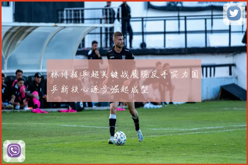 林诗栋乒超关键战展现反手实力国乒新核心逐步崛起成型