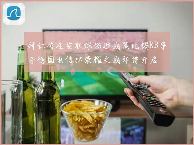 拜仁将在安联球场迎战莱比锡RB争夺德国电信杯荣耀之战即将开启