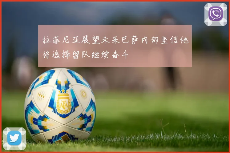 拉菲尼亚展望未来巴萨内部坚信他将选择留队继续奋斗