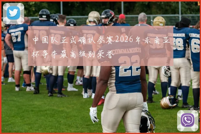 中国队正式确认参赛2026年东南亚杯争夺最高级别荣誉