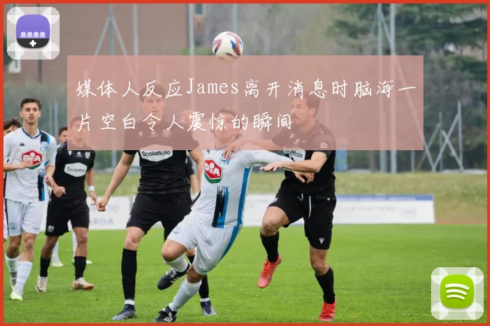 媒体人反应James离开消息时脑海一片空白令人震惊的瞬间