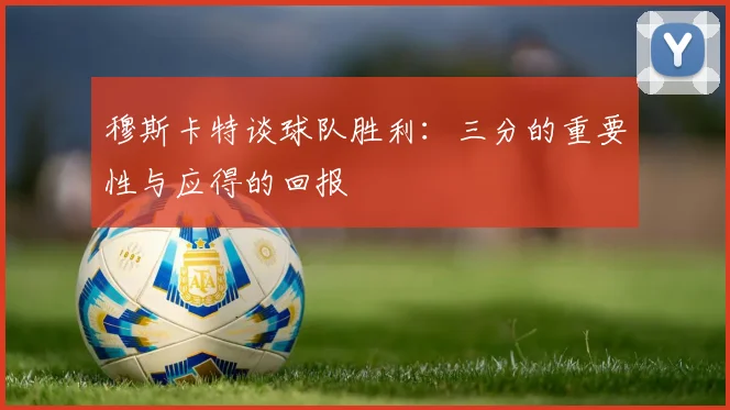 穆斯卡特谈球队胜利：三分的重要性与应得的回报