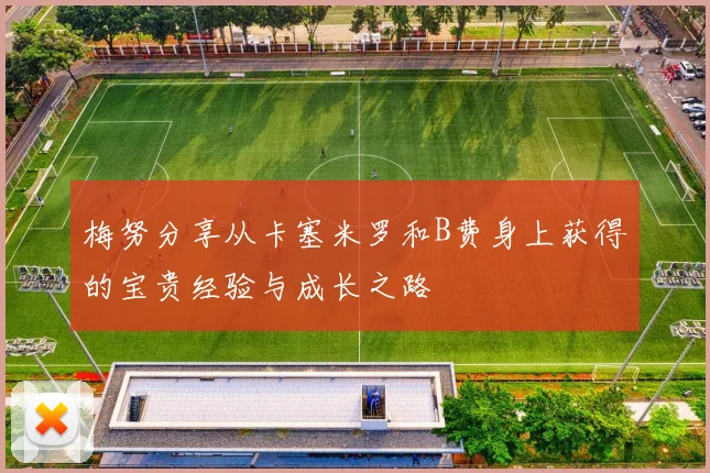 梅努分享从卡塞米罗和B费身上获得的宝贵经验与成长之路
