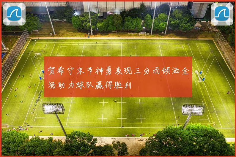 贺希宁末节神勇表现三分雨倾洒全场助力球队赢得胜利