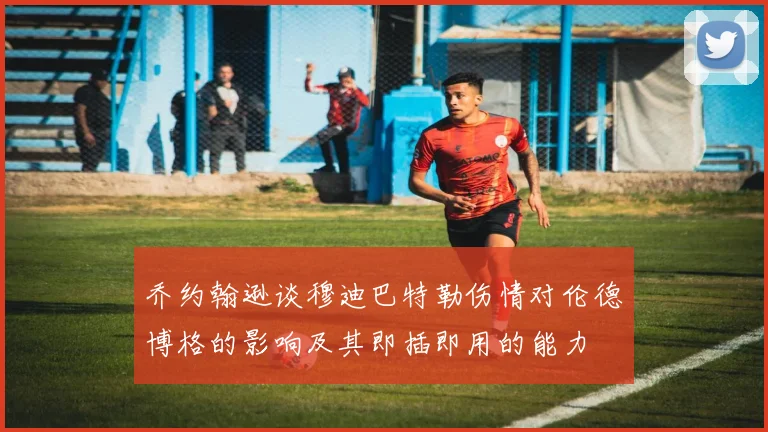 乔约翰逊谈穆迪巴特勒伤情对伦德博格的影响及其即插即用的能力