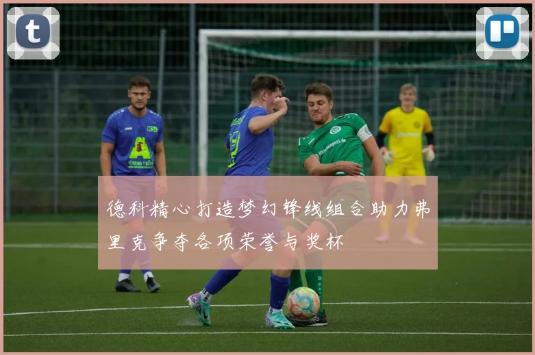 德科精心打造梦幻锋线组合助力弗里克争夺各项荣誉与奖杯