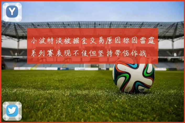 小波特谈被掘金交易原因称因雷霆系列赛表现不佳但坚持带伤作战