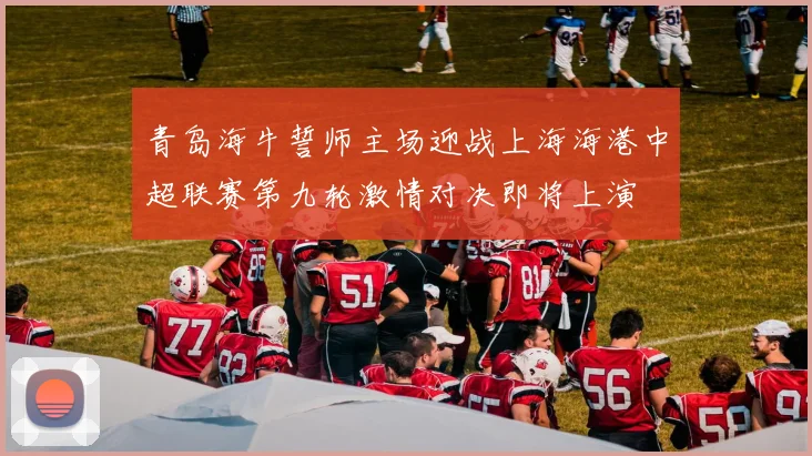 青岛海牛誓师主场迎战上海海港中超联赛第九轮激情对决即将上演