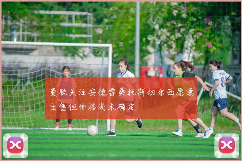 曼联关注安德雷桑托斯切尔西愿意出售但价格尚未确定