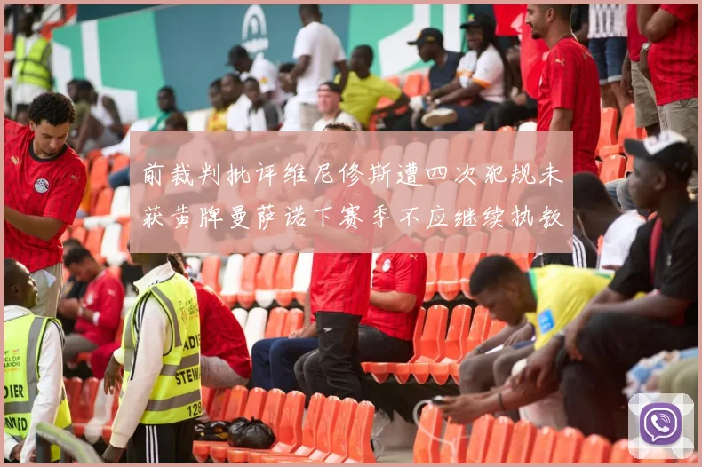 前裁判批评维尼修斯遭四次犯规未获黄牌曼萨诺下赛季不应继续执教西甲