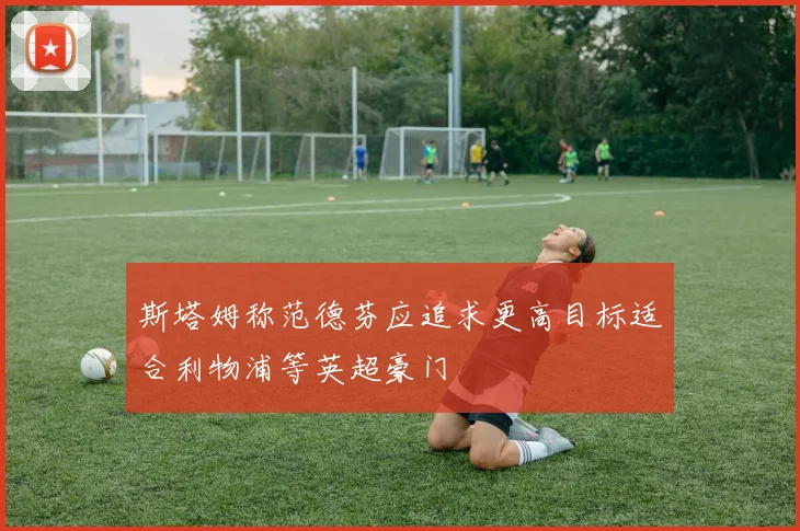 斯塔姆称范德芬应追求更高目标适合利物浦等英超豪门