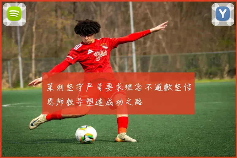 莱利坚守严苛要求理念不道歉坚信恩师教导塑造成功之路