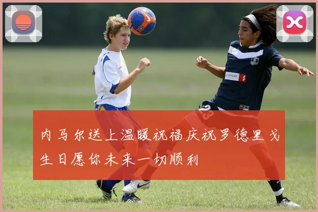 内马尔送上温暖祝福庆祝罗德里戈生日愿你未来一切顺利