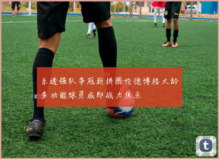 乐透强队争冠新拼图伦德博格大龄多功能球员成即战力焦点