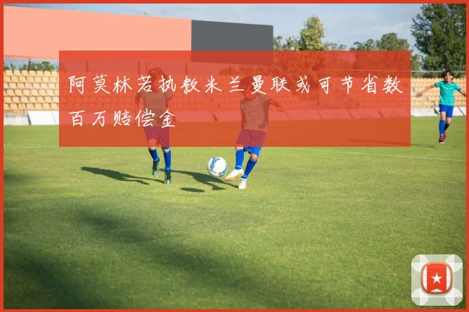 阿莫林若执教米兰曼联或可节省数百万赔偿金