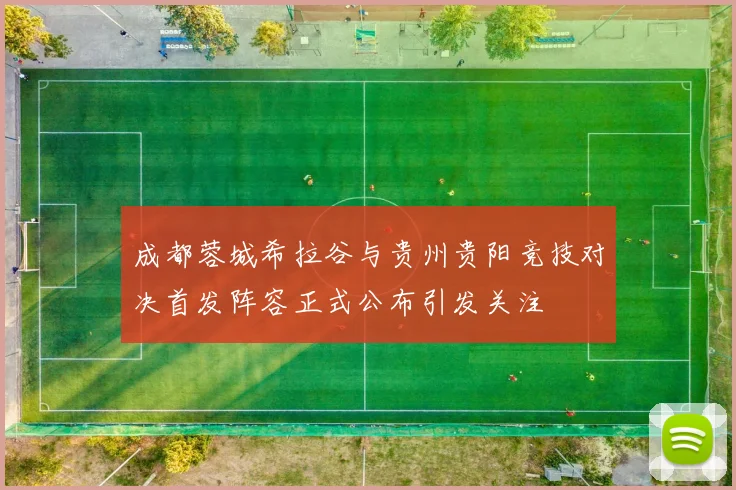 成都蓉城希拉谷与贵州贵阳竞技对决首发阵容正式公布引发关注