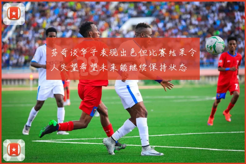 芬奇谈华子表现出色但比赛结果令人失望希望未来能继续保持状态