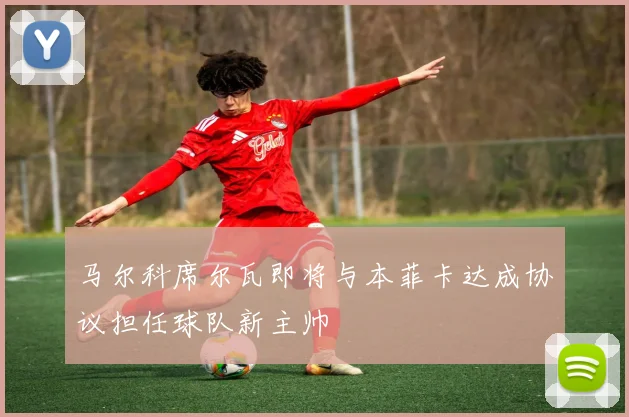 马尔科席尔瓦即将与本菲卡达成协议担任球队新主帅