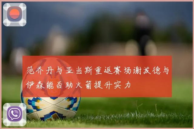 范乔丹与亚当斯重返赛场谢泼德与伊森能否助火箭提升实力