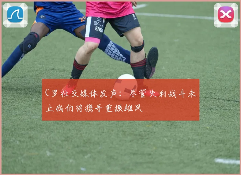 C罗社交媒体发声：尽管失利战斗未止我们将携手重振雄风