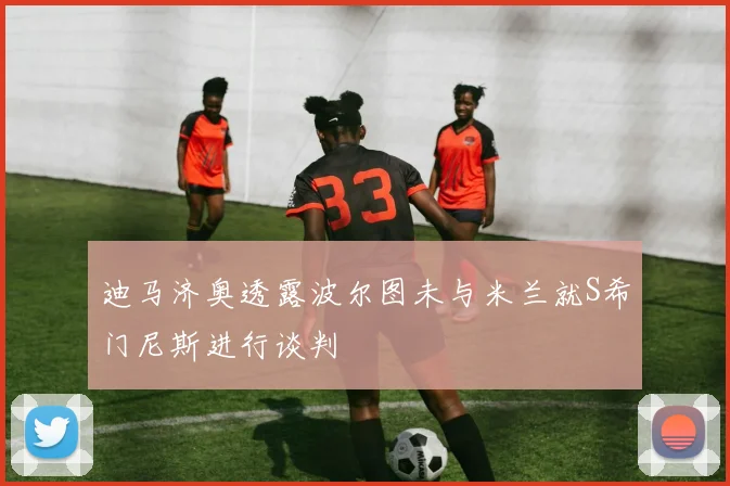 迪马济奥透露波尔图未与米兰就S希门尼斯进行谈判