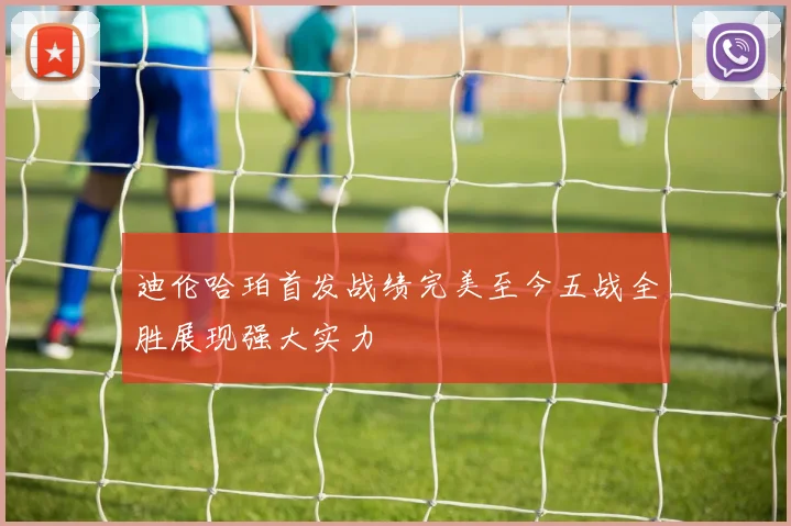 迪伦哈珀首发战绩完美至今五战全胜展现强大实力