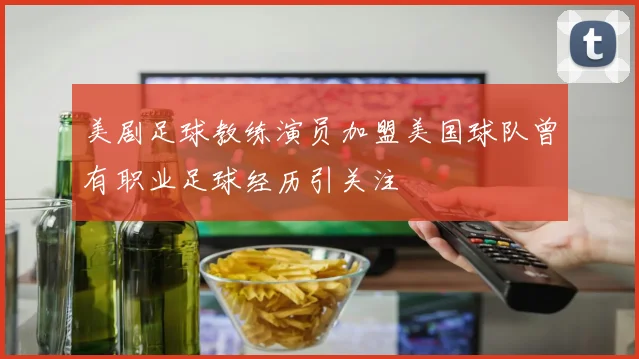 美剧足球教练演员加盟美国球队曾有职业足球经历引关注