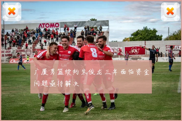 广厦男篮续约朱俊龙三年面临资金问题亟待解决