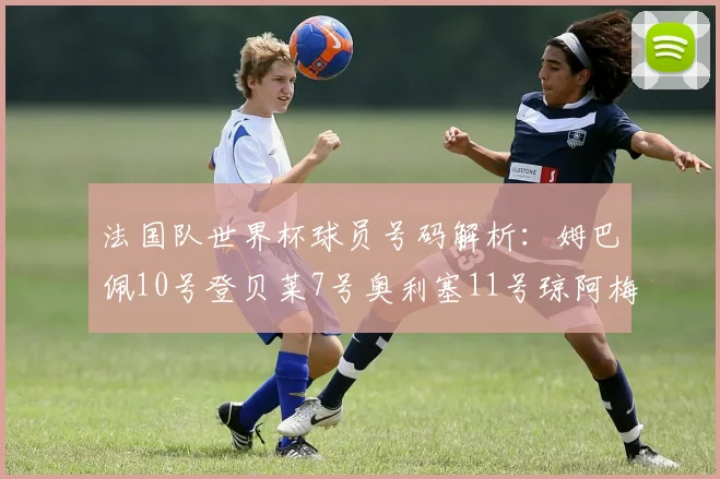 法国队世界杯球员号码解析：姆巴佩10号登贝莱7号奥利塞11号琼阿梅尼8号