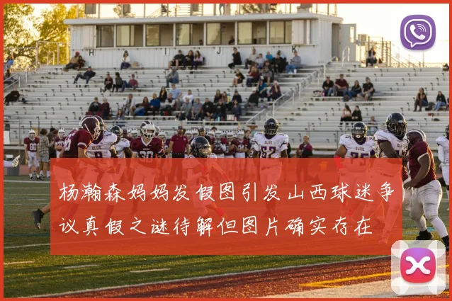杨瀚森妈妈发假图引发山西球迷争议真假之谜待解但图片确实存在