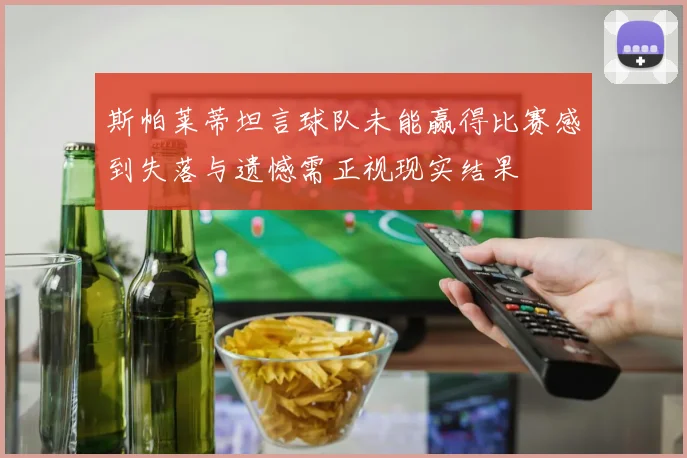 斯帕莱蒂坦言球队未能赢得比赛感到失落与遗憾需正视现实结果