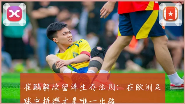 崔鹏解读留洋生存法则：在欧洲足球中拼搏才是唯一出路
