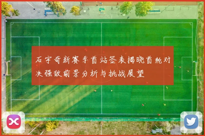石宇奇新赛季首站签表揭晓首轮对决强敌前景分析与挑战展望