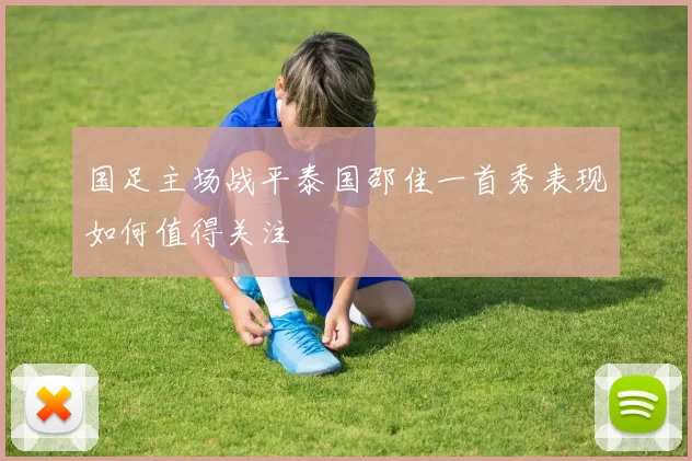 国足主场战平泰国邵佳一首秀表现如何值得关注