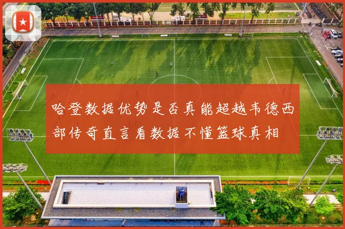 哈登数据优势是否真能超越韦德西部传奇直言看数据不懂篮球真相