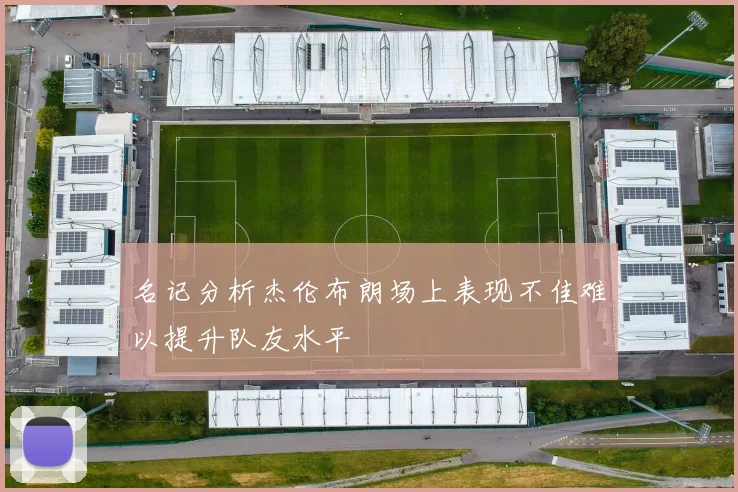 名记分析杰伦布朗场上表现不佳难以提升队友水平