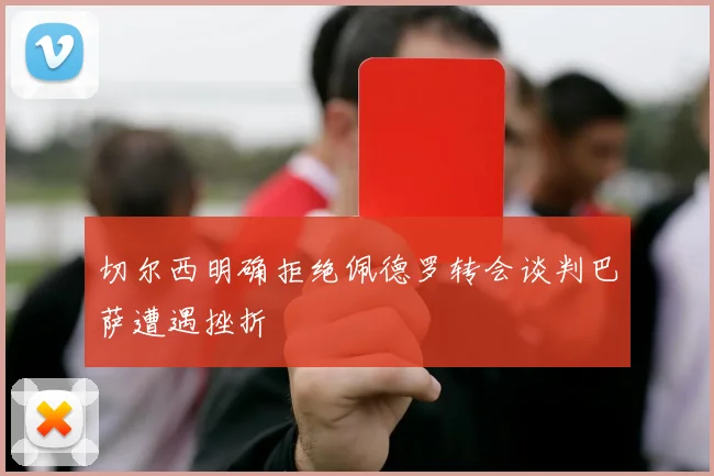 切尔西明确拒绝佩德罗转会谈判巴萨遭遇挫折