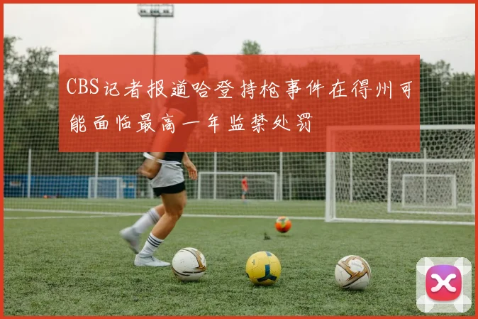CBS记者报道哈登持枪事件在得州可能面临最高一年监禁处罚