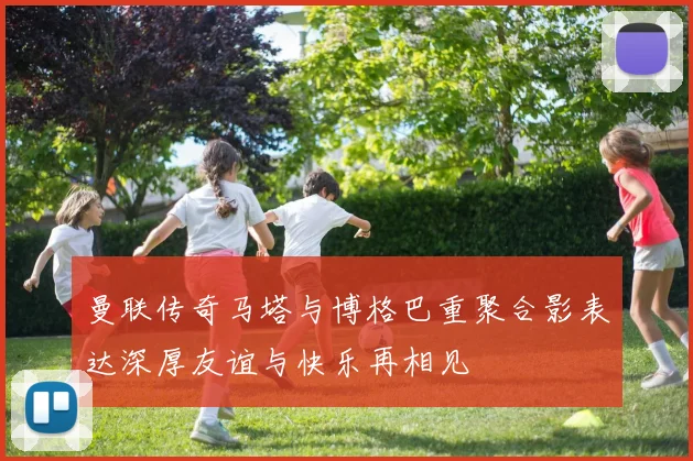 曼联传奇马塔与博格巴重聚合影表达深厚友谊与快乐再相见