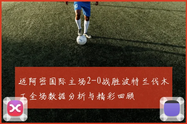 迈阿密国际主场2-0战胜波特兰伐木工全场数据分析与精彩回顾