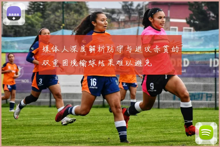 媒体人深度解析防守与进攻赤贫的双重困境输球结果难以避免
